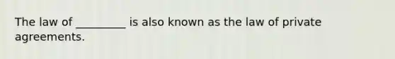 The law of _________ is also known as the law of private agreements.