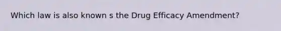 Which law is also known s the Drug Efficacy Amendment?