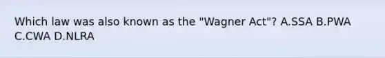 Which law was also known as the "Wagner Act"? A.SSA B.PWA C.CWA D.NLRA