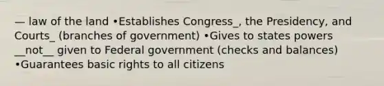 — law of the land •Establishes Congress_, the Presidency, and Courts_ (branches of government) •Gives to states powers __not__ given to Federal government (checks and balances) •Guarantees basic rights to all citizens