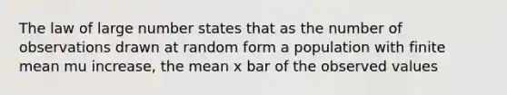 The law of large number states that as the number of observations drawn at random form a population with finite mean mu increase, the mean x bar of the observed values