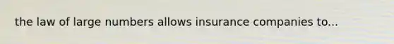 the law of large numbers allows insurance companies to...