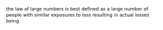 the law of large numbers is best defined as a large number of people with similar exposures to loss resulting in actual losses being