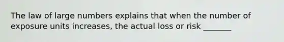 The law of large numbers explains that when the number of exposure units increases, the actual loss or risk _______