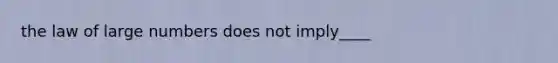 the law of large numbers does not imply____