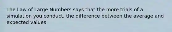 The Law of Large Numbers says that the more trials of a simulation you conduct, the difference between the average and expected values