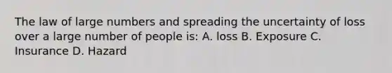 The law of large numbers and spreading the uncertainty of loss over a large number of people is: A. loss B. Exposure C. Insurance D. Hazard