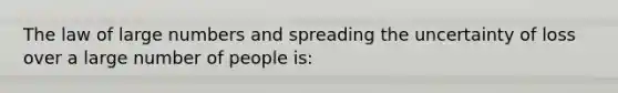 The law of large numbers and spreading the uncertainty of loss over a large number of people is: