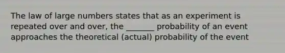 The law of large numbers states that as an experiment is repeated over and over, the _______ probability of an event approaches the theoretical (actual) probability of the event