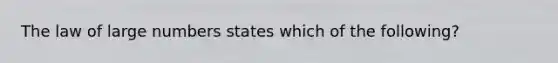 The law of large numbers states which of the following?