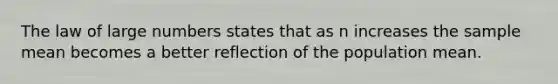 The law of large numbers states that as n increases the sample mean becomes a better reflection of the population mean.