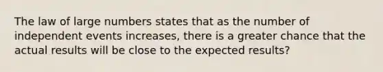 The law of large numbers states that as the number of independent events increases, there is a greater chance that the actual results will be close to the expected results?