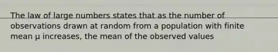 The law of large numbers states that as the number of observations drawn at random from a population with finite mean µ increases, the mean of the observed values