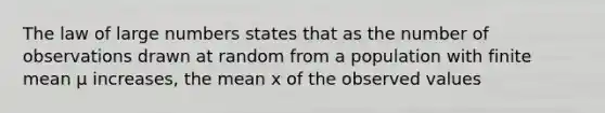 The law of large numbers states that as the number of observations drawn at random from a population with finite mean μ increases, the mean x of the observed values