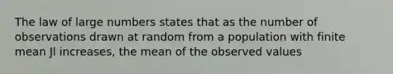 The law of large numbers states that as the number of observations drawn at random from a population with finite mean Jl increases, the mean of the observed values