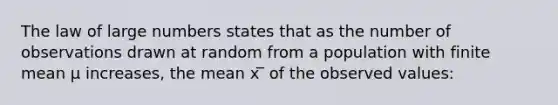 The law of large numbers states that as the number of observations drawn at random from a population with finite mean μ increases, the mean x ̅ of the observed values: