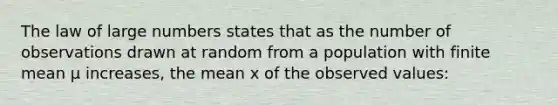 The law of large numbers states that as the number of observations drawn at random from a population with finite mean μ increases, the mean x of the observed values: