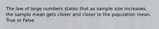 The law of large numbers states that as sample size increases, the sample mean gets closer and closer to the population mean. True or False