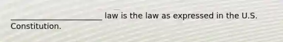 _______________________ law is the law as expressed in the U.S. Constitution.