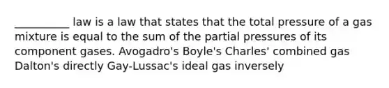 __________ law is a law that states that the total pressure of a gas mixture is equal to the sum of the partial pressures of its component gases. Avogadro's Boyle's Charles' combined gas Dalton's directly Gay-Lussac's ideal gas inversely