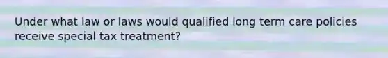 Under what law or laws would qualified long term care policies receive special tax treatment?