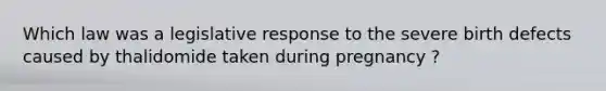 Which law was a legislative response to the severe birth defects caused by thalidomide taken during pregnancy ?