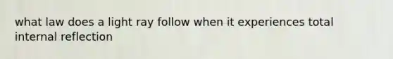 what law does a light ray follow when it experiences total internal reflection