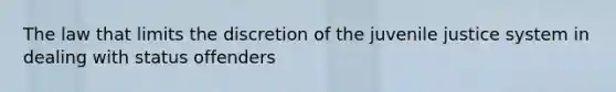 The law that limits the discretion of the juvenile justice system in dealing with status offenders