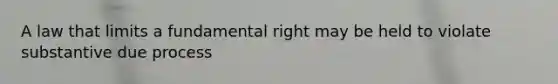 A law that limits a fundamental right may be held to violate substantive due process