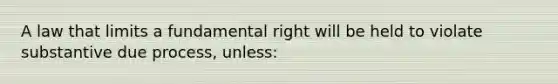 A law that limits a fundamental right will be held to violate substantive due process, unless: