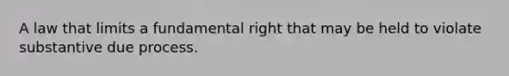 A law that limits a fundamental right that may be held to violate substantive due process.