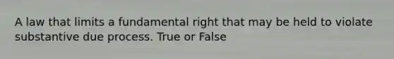 A law that limits a fundamental right that may be held to violate substantive due process. True or False