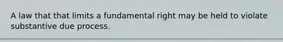 A law that that limits a fundamental right may be held to violate substantive due process.