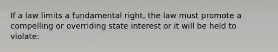 If a law limits a fundamental right, the law must promote a compelling or overriding state interest or it will be held to violate: