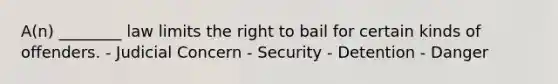 A(n) ________ law limits the right to bail for certain kinds of offenders. - Judicial Concern - Security - Detention - Danger