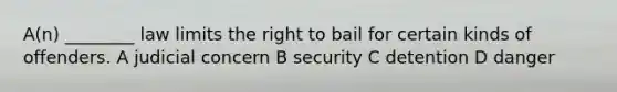 A(n) ________ law limits the right to bail for certain kinds of offenders. A judicial concern B security C detention D danger