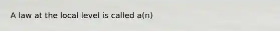 A law at the local level is called a(n)