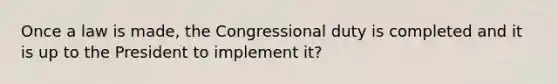 Once a law is made, the Congressional duty is completed and it is up to the President to implement it?