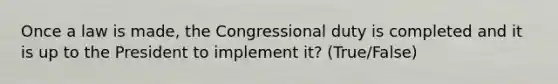 Once a law is made, the Congressional duty is completed and it is up to the President to implement it? (True/False)