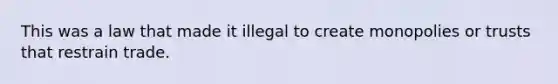 This was a law that made it illegal to create monopolies or trusts that restrain trade.