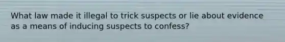 What law made it illegal to trick suspects or lie about evidence as a means of inducing suspects to confess?