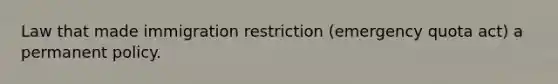 Law that made immigration restriction (emergency quota act) a permanent policy.