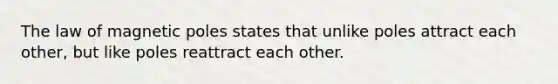 The law of magnetic poles states that unlike poles attract each other, but like poles reattract each other.