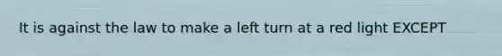 It is against the law to make a left turn at a red light EXCEPT