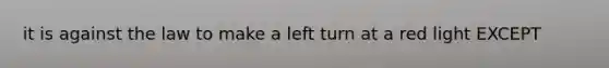 it is against the law to make a left turn at a red light EXCEPT