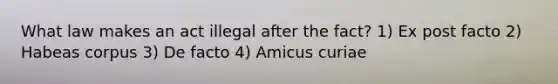 What law makes an act illegal after the fact? 1) Ex post facto 2) Habeas corpus 3) De facto 4) Amicus curiae