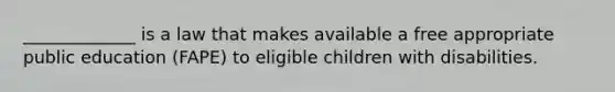 _____________ is a law that makes available a free appropriate public education (FAPE) to eligible children with disabilities.