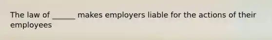 The law of ______ makes employers liable for the actions of their employees