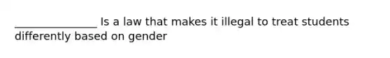 _______________ Is a law that makes it illegal to treat students differently based on gender