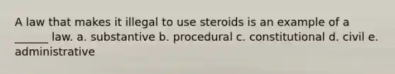 A law that makes it illegal to use steroids is an example of a ______ law. a. substantive b. procedural c. constitutional d. civil e. administrative